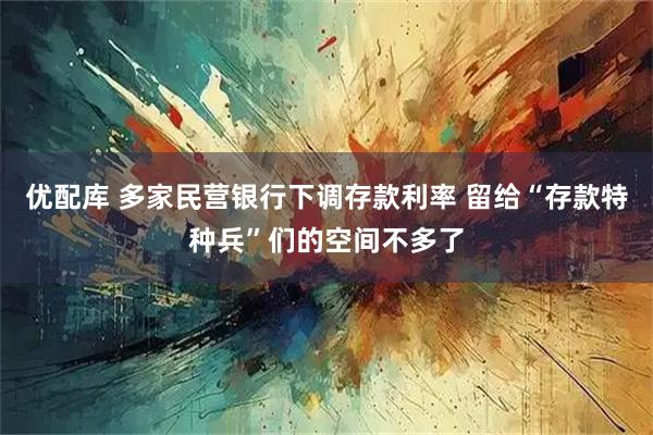 优配库 多家民营银行下调存款利率 留给“存款特种兵”们的空间不多了