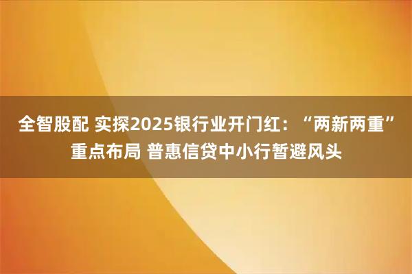 全智股配 实探2025银行业开门红：“两新两重”重点布局 普惠信贷中小行暂避风头