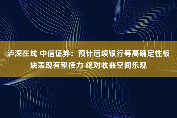 泸深在线 中信证券：预计后续银行等高确定性板块表现有望接力 绝对收益空间乐观