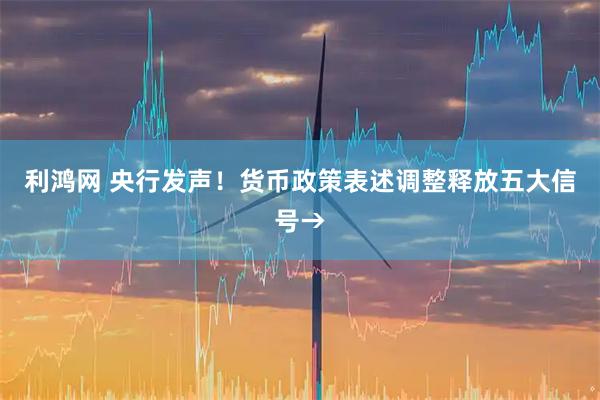 利鸿网 央行发声！货币政策表述调整释放五大信号→