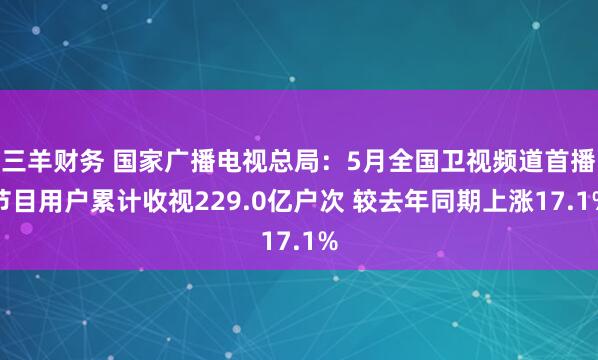 三羊财务 国家广播电视总局：5月全国卫视频道首播节目用户累计收视229.0亿户次 较去年同期上涨17.1%