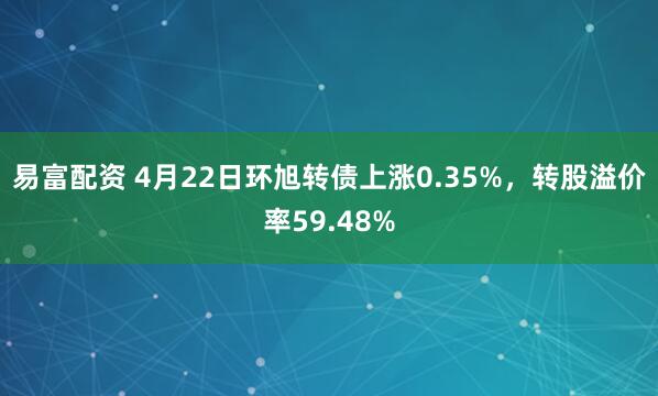 易富配资 4月22日环旭转债上涨0.35%，转股溢价率59.48%