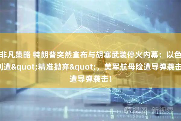 非凡策略 特朗普突然宣布与胡塞武装停火内幕：以色列遭&quot;精准抛弃&quot;，美军航母险遭导弹袭击！