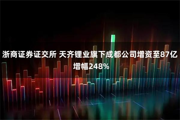 浙商证券证交所 天齐锂业旗下成都公司增资至87亿 增幅248%