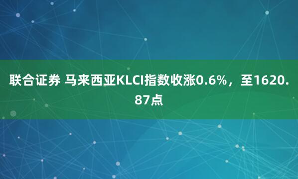 联合证券 马来西亚KLCI指数收涨0.6%，至1620.87点