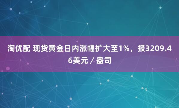 淘优配 现货黄金日内涨幅扩大至1%，报3209.46美元／盎司