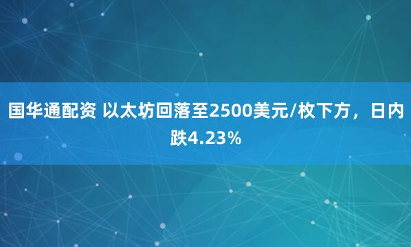 国华通配资 以太坊回落至2500美元/枚下方，日内跌4.23%