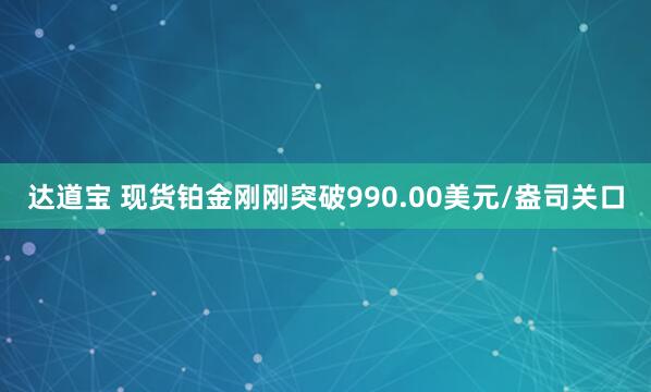 达道宝 现货铂金刚刚突破990.00美元/盎司关口