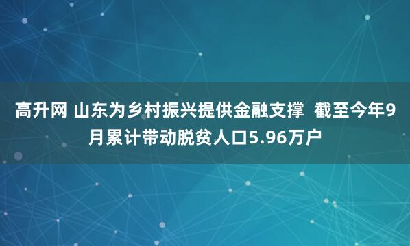 高升网 山东为乡村振兴提供金融支撑 截至今年9月累计带动脱贫人口5.96万户