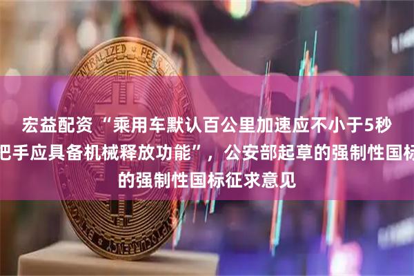 宏益配资 “乘用车默认百公里加速应不小于5秒,车门外把手应具备机械释放功能”,公安部起草的强制性国标征求意见