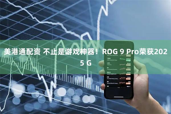 美港通配资 不止是游戏神器!ROG 9 Pro荣获2025 G