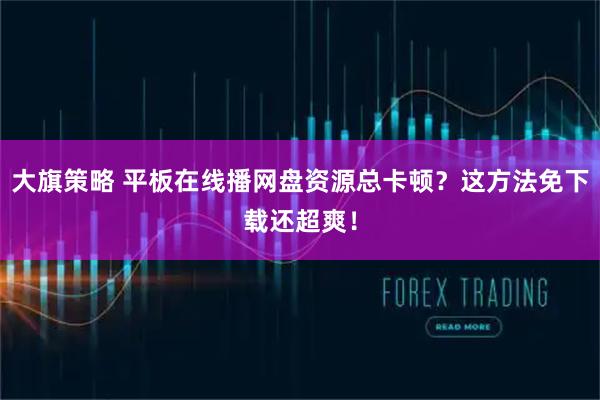 大旗策略 平板在线播网盘资源总卡顿?这方法免下载还超爽!