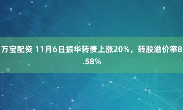 万宝配资 11月6日振华转债上涨20%,转股溢价率8.58%