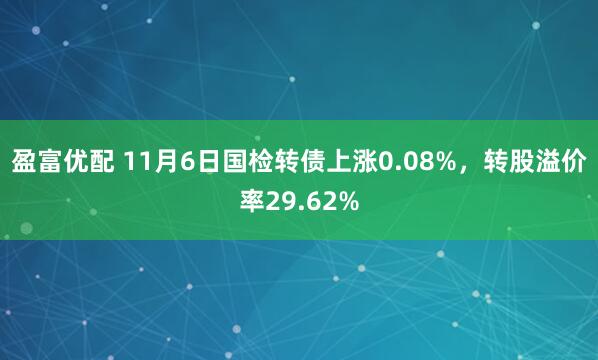 盈富优配 11月6日国检转债上涨0.08%,转股溢价率29.62%