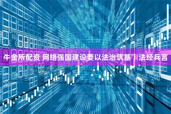 牛金所配资 网络强国建设要以法治筑基丨法经兵言