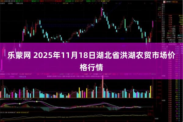 乐蒙网 2025年11月18日湖北省洪湖农贸市场价格行情
