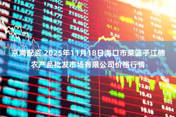 京海配资 2025年11月18日海口市菜篮子江楠农产品批发市场有限公司价格行情