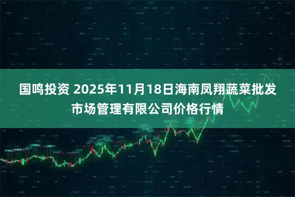 国鸣投资 2025年11月18日海南凤翔蔬菜批发市场管理有限公司价格行情