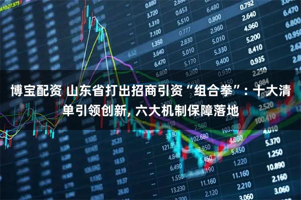 博宝配资 山东省打出招商引资“组合拳”: 十大清单引领创新, 六大机制保障落地