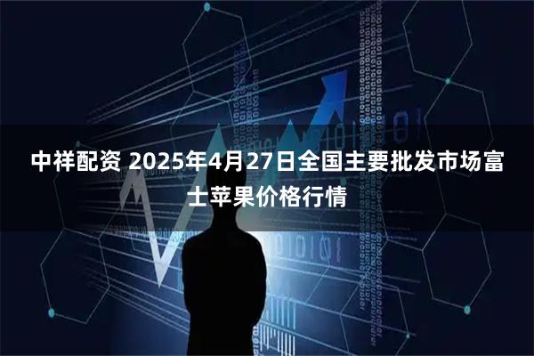 中祥配资 2025年4月27日全国主要批发市场富士苹果价格行情