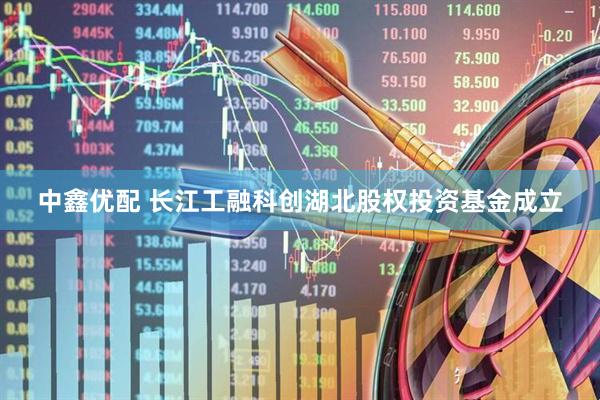 中鑫优配 长江工融科创湖北股权投资基金成立