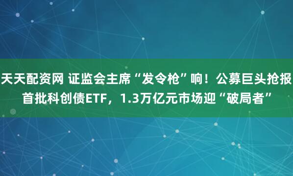天天配资网 证监会主席“发令枪”响！公募巨头抢报首批科创债ETF，1.3万亿元市场迎“破局者”