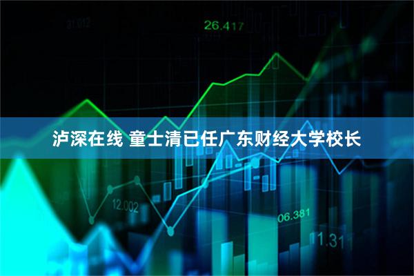 泸深在线 童士清已任广东财经大学校长