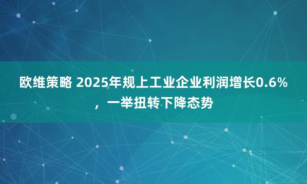 欧维策略 2025年规上工业企业利润增长0.6%，一举扭转下降态势