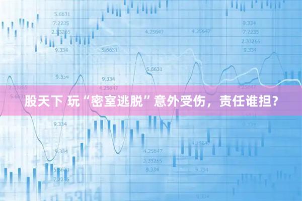 股天下 玩“密室逃脱”意外受伤，责任谁担？