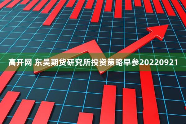 高开网 东吴期货研究所投资策略早参20220921