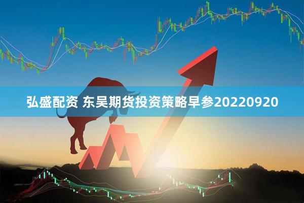 弘盛配资 东吴期货投资策略早参20220920