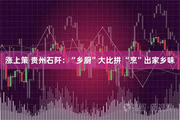 涨上策 贵州石阡：“乡厨”大比拼 “烹”出家乡味