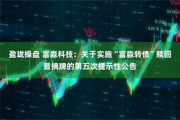 盈珑操盘 富淼科技：关于实施“富淼转债”赎回暨摘牌的第五次提示性公告