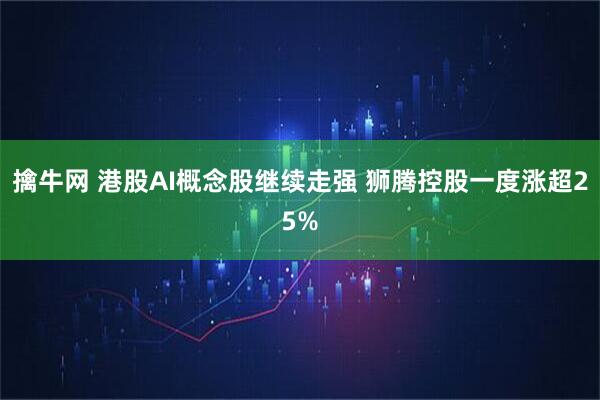 擒牛网 港股AI概念股继续走强 狮腾控股一度涨超25%