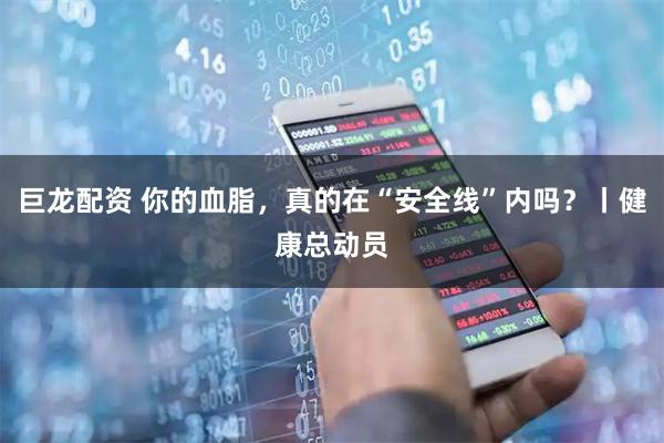 巨龙配资 你的血脂，真的在“安全线”内吗？丨健康总动员