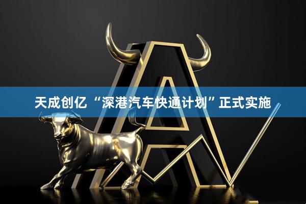 天成创亿 “深港汽车快通计划”正式实施