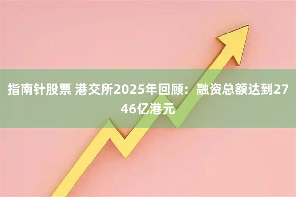 指南针股票 港交所2025年回顾：融资总额达到2746亿港元