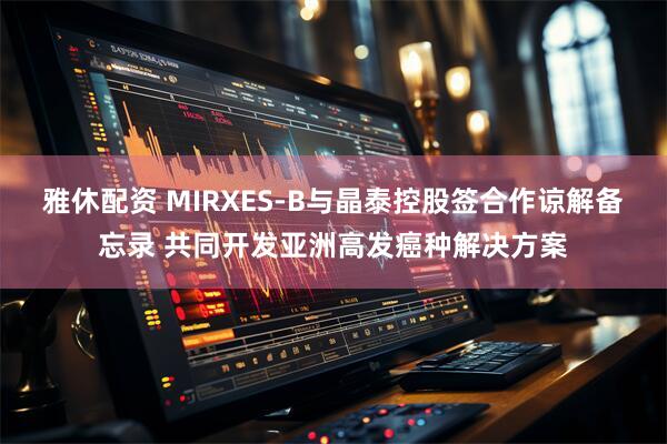 雅休配资 MIRXES-B与晶泰控股签合作谅解备忘录 共同开发亚洲高发癌种解决方案