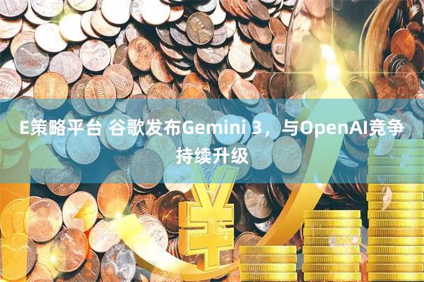 E策略平台 谷歌发布Gemini 3，与OpenAI竞争持续升级