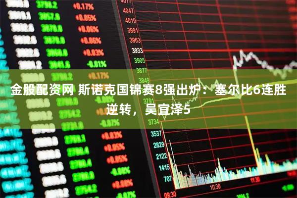 金股配资网 斯诺克国锦赛8强出炉：塞尔比6连胜逆转，吴宜泽5