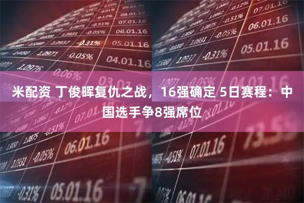 米配资 丁俊晖复仇之战，16强确定 5日赛程：中国选手争8强席位