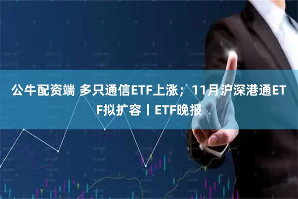 公牛配资端 多只通信ETF上涨；11月沪深港通ETF拟扩容丨ETF晚报