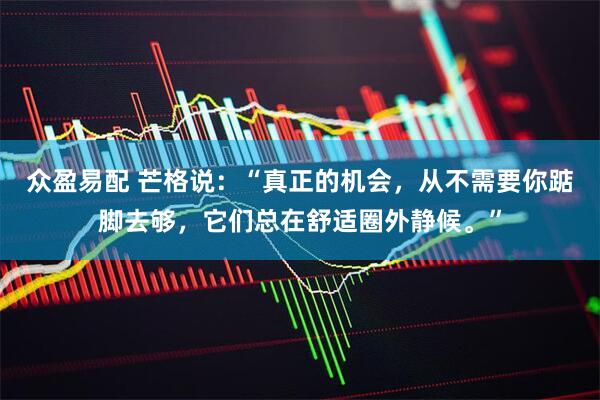 众盈易配 芒格说:“真正的机会,从不需要你踮脚去够,它们总在舒适圈外静候。”