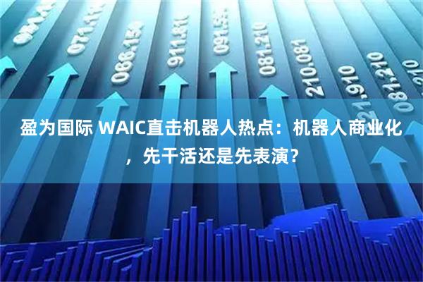 盈为国际 WAIC直击机器人热点：机器人商业化，先干活还是先表演？