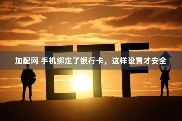 加配网 手机绑定了银行卡，这样设置才安全