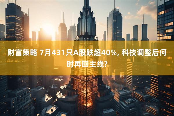 财富策略 7月431只A股跌超40%, 科技调整后何时再回主线?